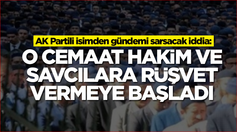 AK Partili isimden gündemi sarsacak iddia: O cemaat hakim ve savcılara rüşvet vermeye başladı