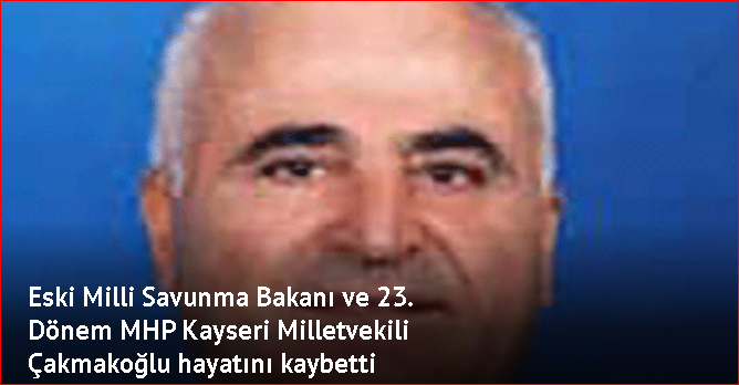 Eski Milli Savunma Bakanı ve 23. Dönem MHP Kayseri Milletvekili Çakmakoğlu hayatını kaybetti