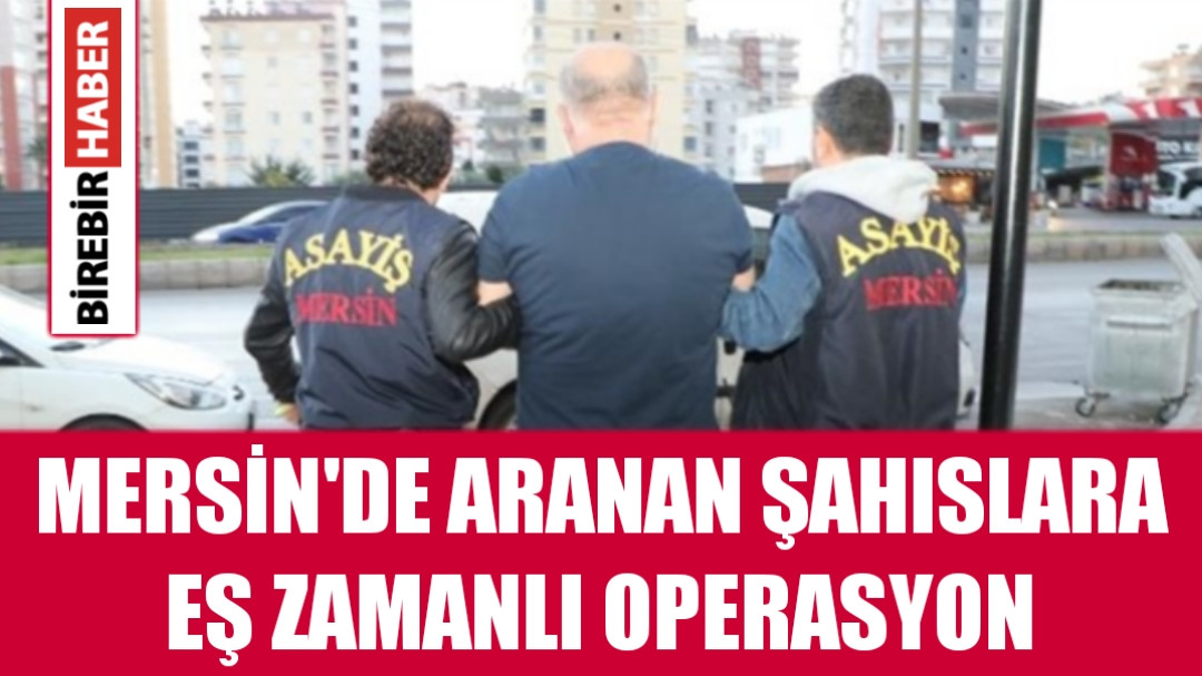 MERSİN'DE ARANAN ŞAHISLARA EŞ ZAMANLI OPERASYON